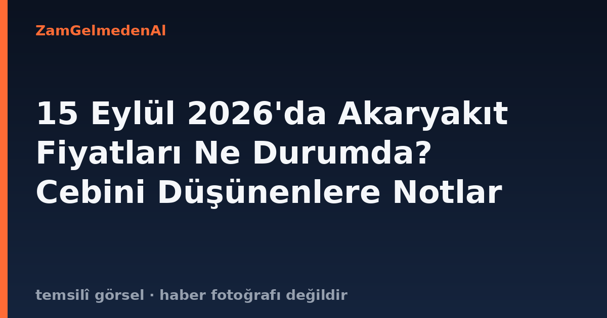 15 Eylül 2026'da Akaryakıt Fiyatları Ne Durumda? Cebini Düşünenlere Notlar