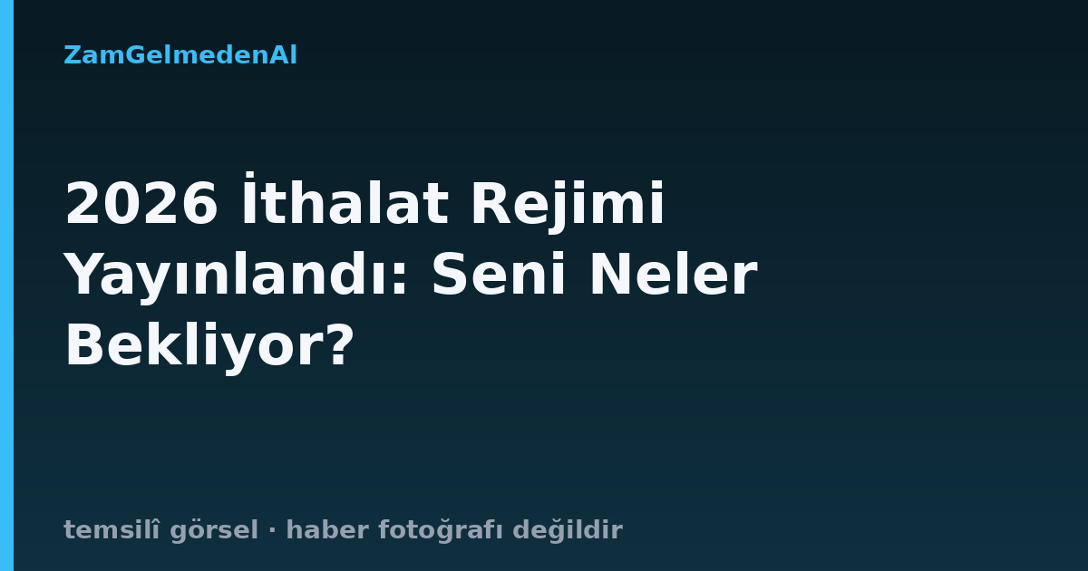 2026 İthalat Rejimi Yayınlandı: Seni Neler Bekliyor?