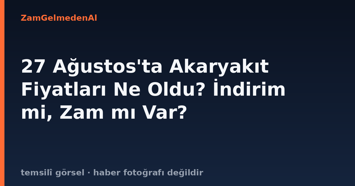 27 Ağustos'ta Akaryakıt Fiyatları Ne Oldu? İndirim mi, Zam mı Var?