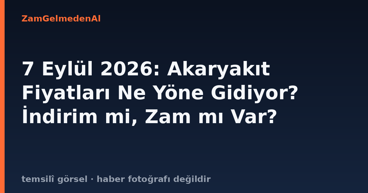 7 Eylül 2026: Akaryakıt Fiyatları Ne Yöne Gidiyor? İndirim mi, Zam mı Var?