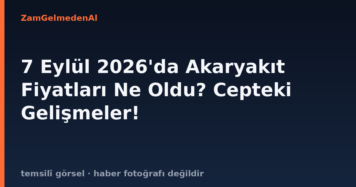 7 Eylül 2026'da Akaryakıt Fiyatları Ne Oldu? Cepteki Gelişmeler!