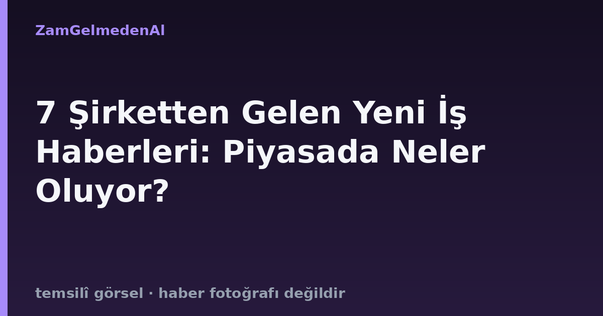 7 Şirketten Gelen Yeni İş Haberleri: Piyasada Neler Oluyor?
