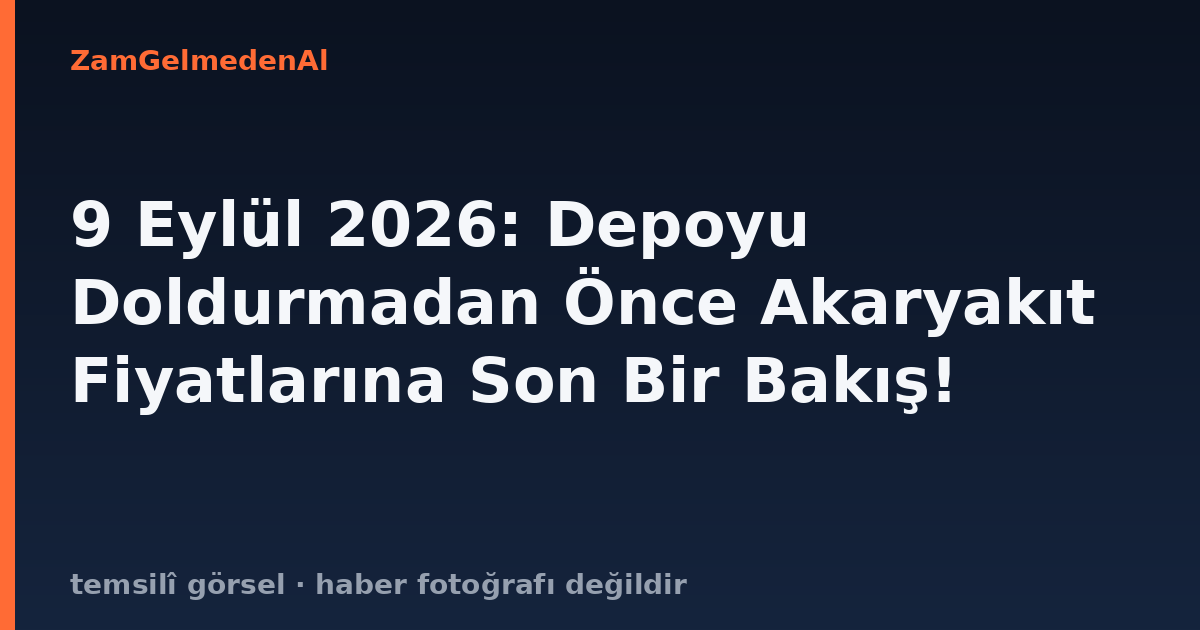 9 Eylül 2026: Depoyu Doldurmadan Önce Akaryakıt Fiyatlarına Son Bir Bakış!