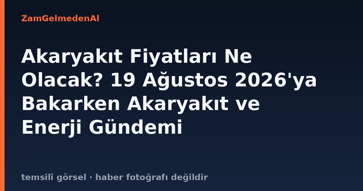 Akaryakıt Fiyatları Ne Olacak? 19 Ağustos 2026'ya Bakarken Akaryakıt ve Enerji Gündemi