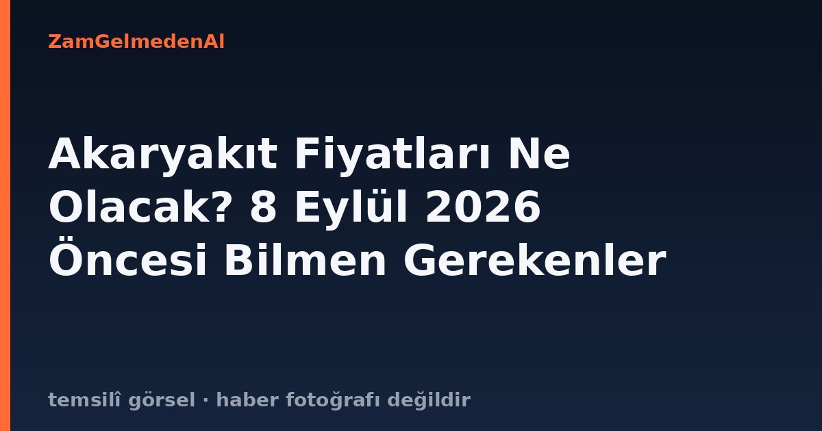Akaryakıt Fiyatları Ne Olacak? 8 Eylül 2026 Öncesi Bilmen Gerekenler