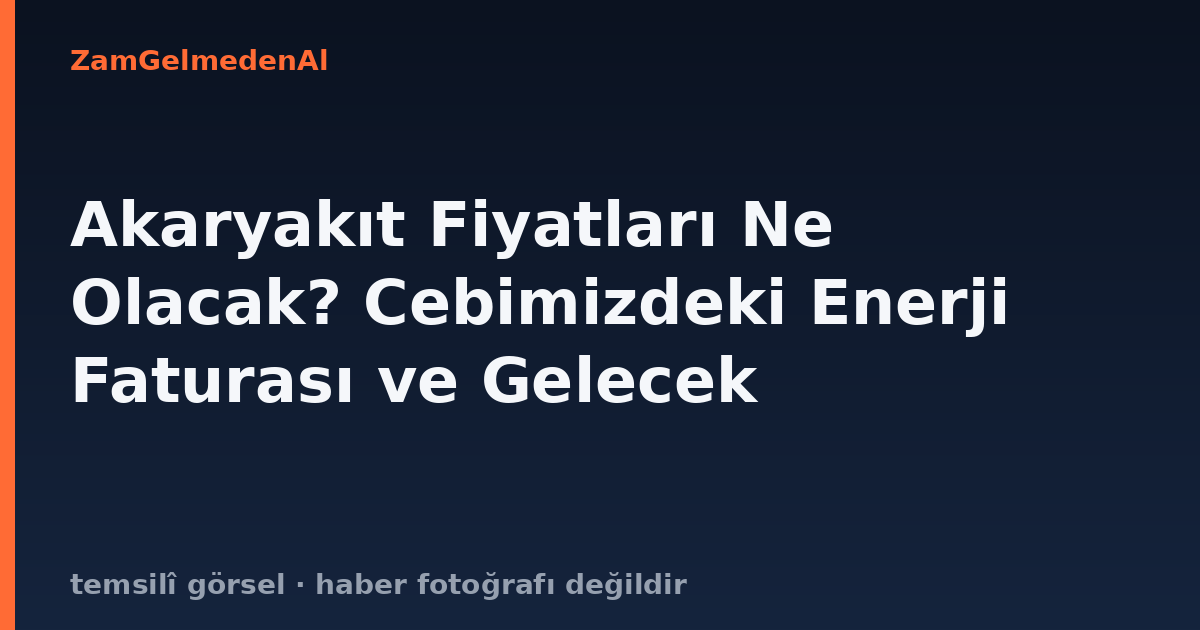 Akaryakıt Fiyatları Ne Olacak? Cebimizdeki Enerji Faturası ve Gelecek