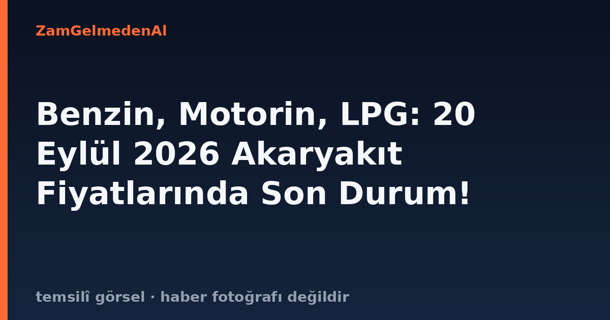 Benzin, Motorin, LPG: 20 Eylül 2026 Akaryakıt Fiyatlarında Son Durum!
