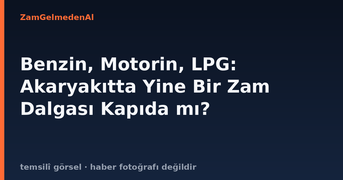 Benzin, Motorin, LPG: Akaryakıtta Yine Bir Zam Dalgası Kapıda mı?