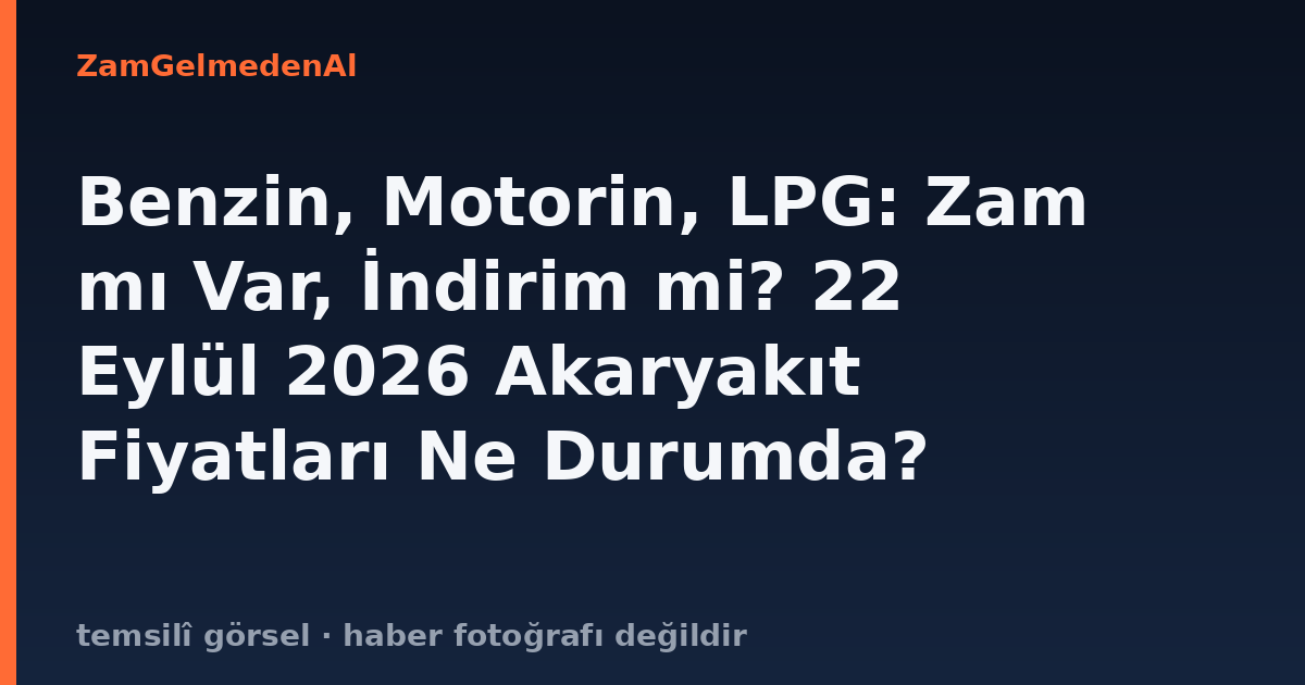 Benzin, Motorin, LPG: Zam mı Var, İndirim mi? 22 Eylül 2026 Akaryakıt Fiyatları Ne Durumda?