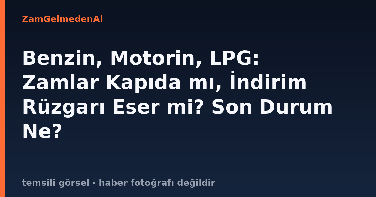Benzin, Motorin, LPG: Zamlar Kapıda mı, İndirim Rüzgarı Eser mi? Son Durum Ne?