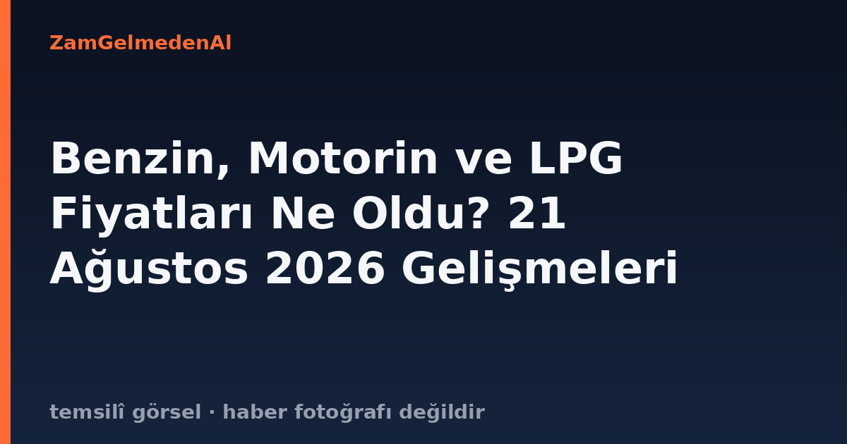 Benzin, Motorin ve LPG Fiyatları Ne Oldu? 21 Ağustos 2026 Gelişmeleri