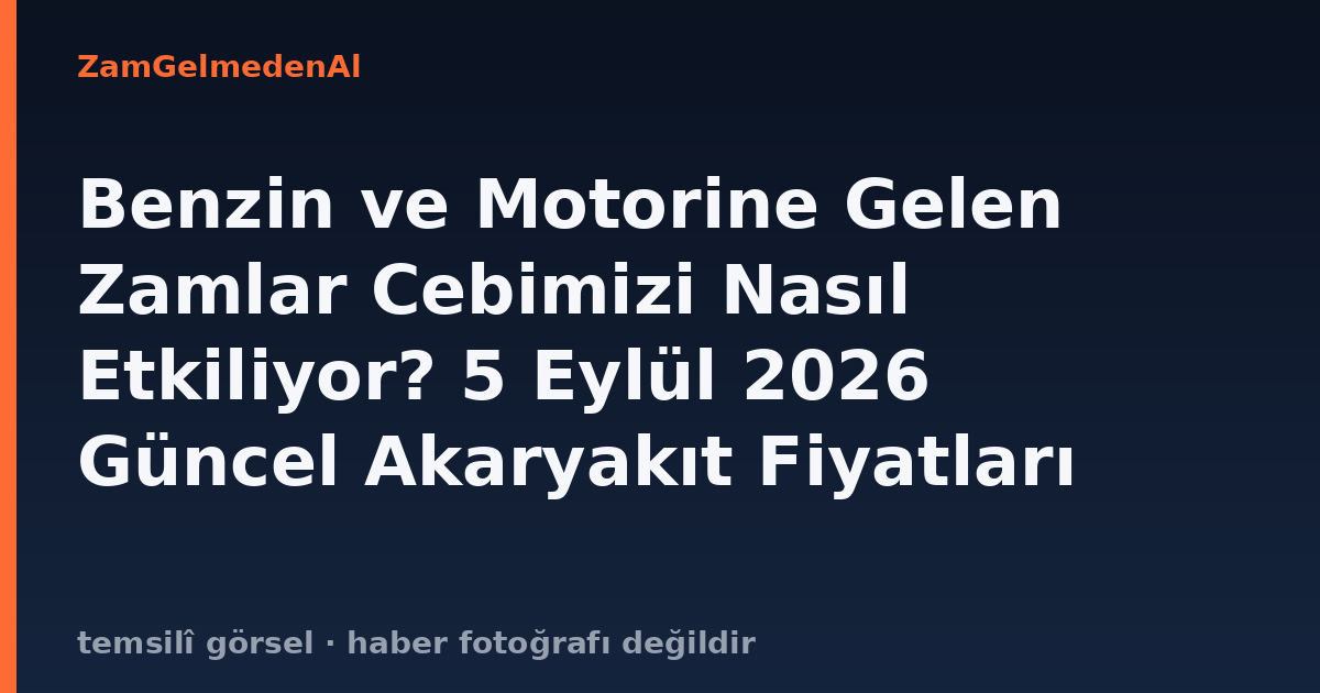 Benzin ve Motorine Gelen Zamlar Cebimizi Nasıl Etkiliyor? 5 Eylül 2026 Güncel Akaryakıt Fiyatları