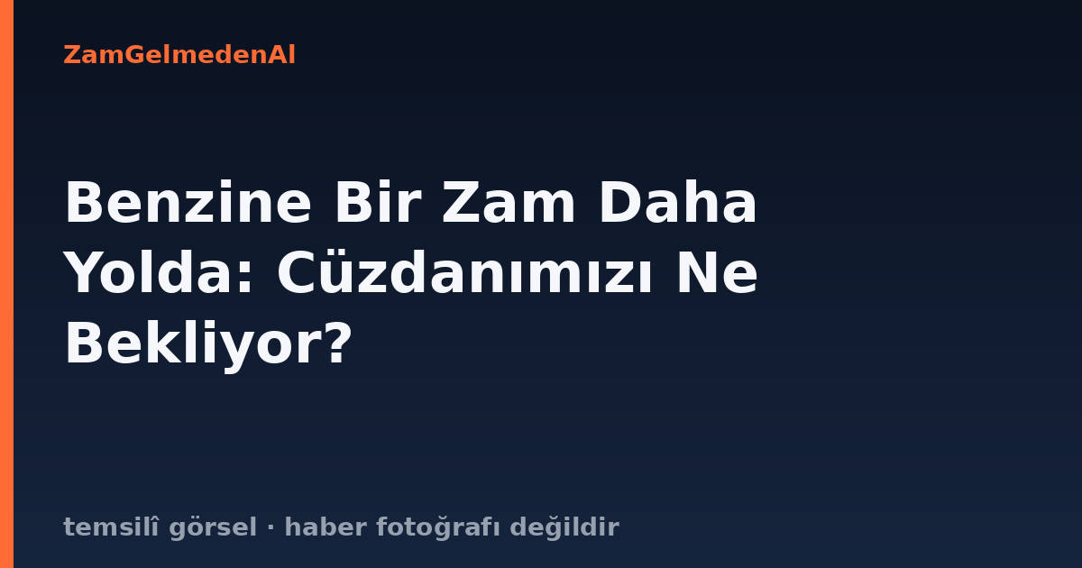 Benzine Bir Zam Daha Yolda: Cüzdanımızı Ne Bekliyor?