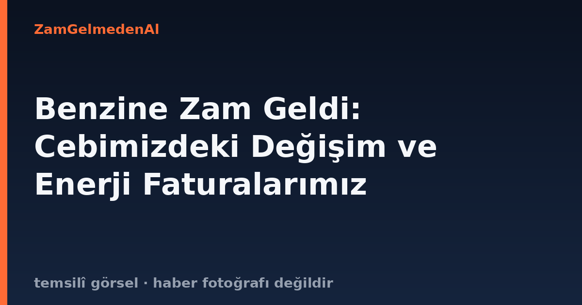 Benzine Zam Geldi: Cebimizdeki Değişim ve Enerji Faturalarımız