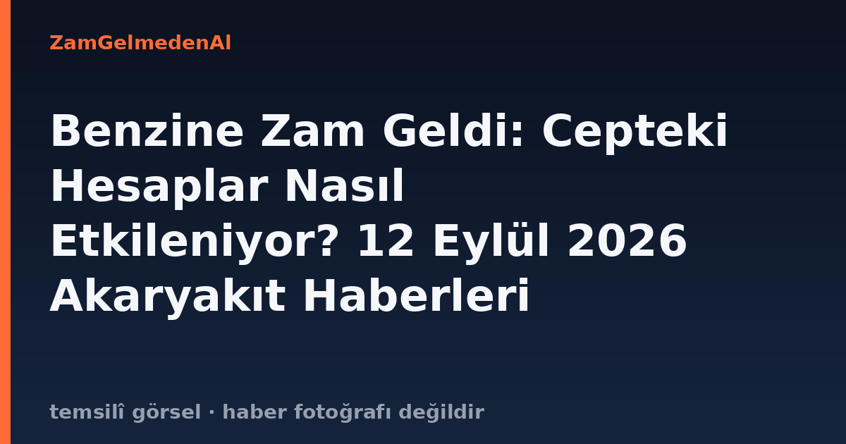 Benzine Zam Geldi: Cepteki Hesaplar Nasıl Etkileniyor? 12 Eylül 2026 Akaryakıt Haberleri