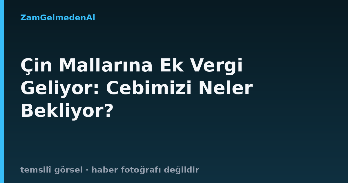 Çin Mallarına Ek Vergi Geliyor: Cebimizi Neler Bekliyor?