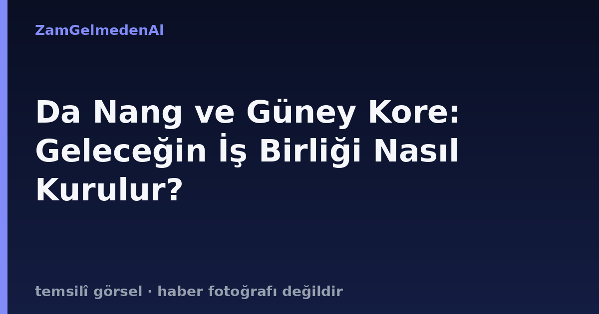 Da Nang ve Güney Kore: Geleceğin İş Birliği Nasıl Kurulur?