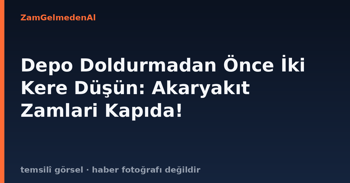 Depo Doldurmadan Önce İki Kere Düşün: Akaryakıt Zamlari Kapıda!