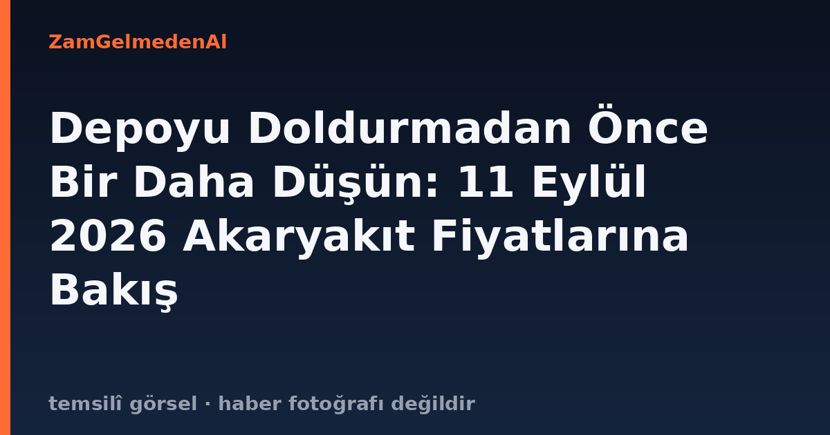 Depoyu Doldurmadan Önce Bir Daha Düşün: 11 Eylül 2026 Akaryakıt Fiyatlarına Bakış