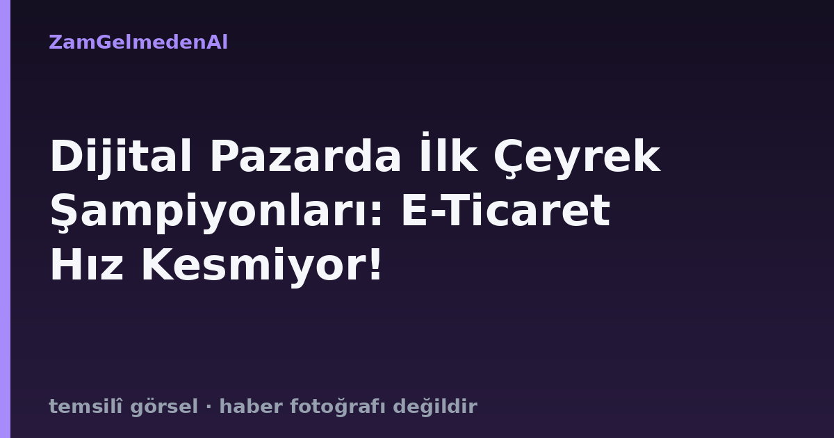 Dijital Pazarda İlk Çeyrek Şampiyonları: E-Ticaret Hız Kesmiyor!
