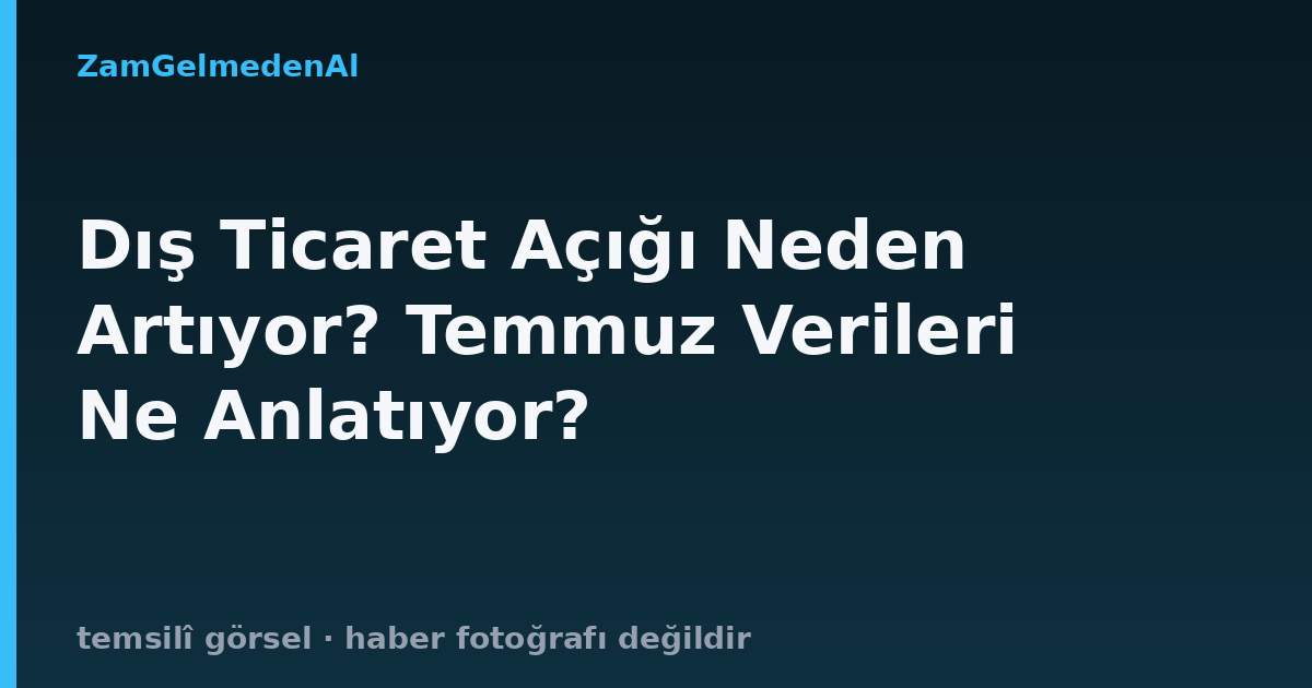 Dış Ticaret Açığı Neden Artıyor? Temmuz Verileri Ne Anlatıyor?