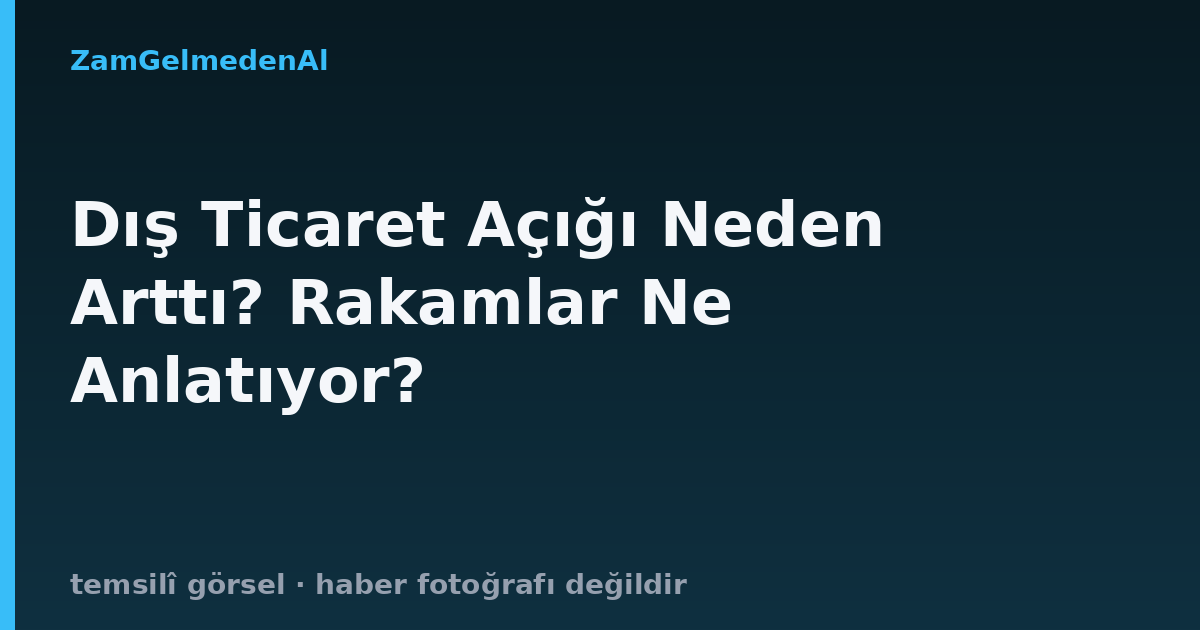 Dış Ticaret Açığı Neden Arttı? Rakamlar Ne Anlatıyor?