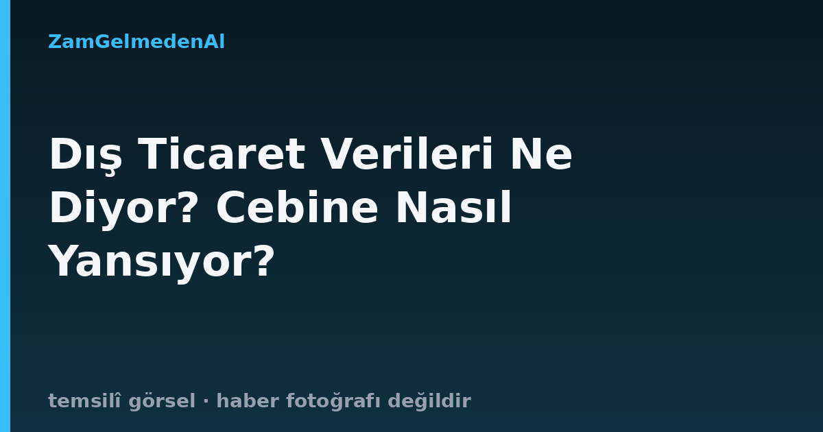 Dış Ticaret Verileri Ne Diyor? Cebine Nasıl Yansıyor?