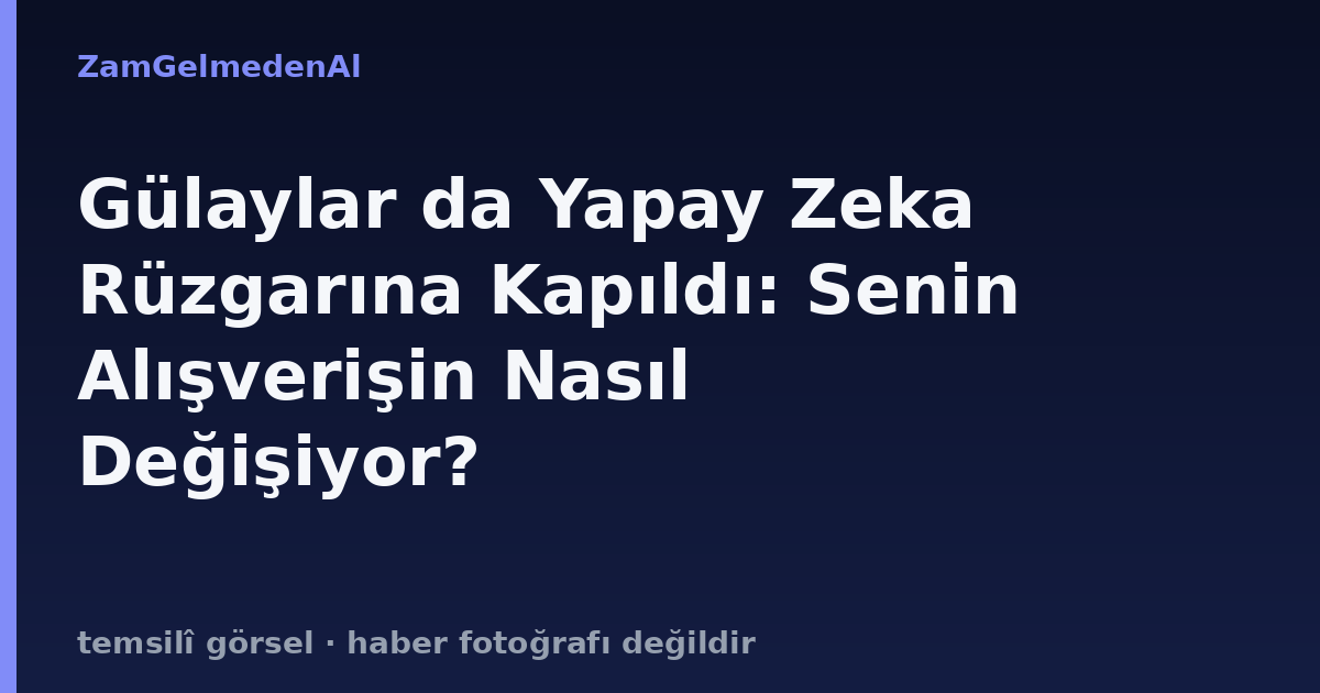 Gülaylar da Yapay Zeka Rüzgarına Kapıldı: Senin Alışverişin Nasıl Değişiyor?