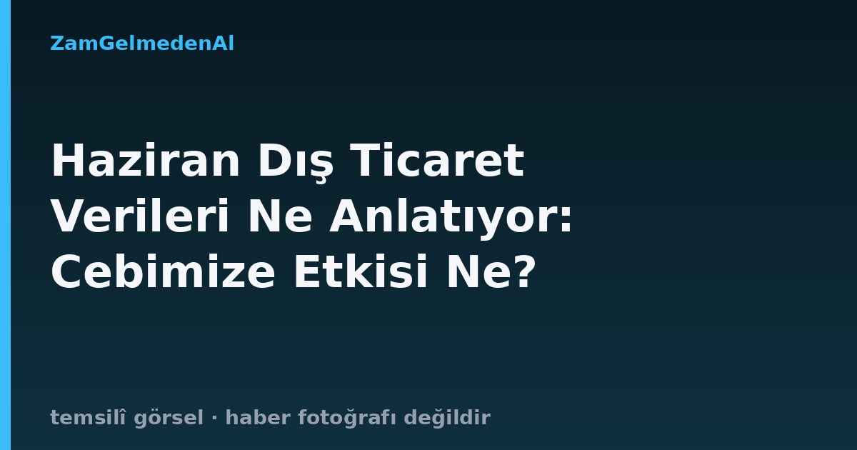 Haziran Dış Ticaret Verileri Ne Anlatıyor: Cebimize Etkisi Ne?
