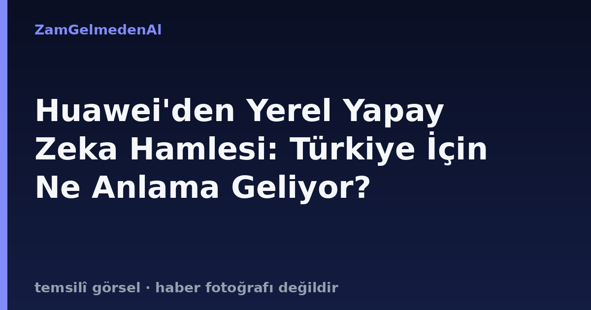 Huawei'den Yerel Yapay Zeka Hamlesi: Türkiye İçin Ne Anlama Geliyor?