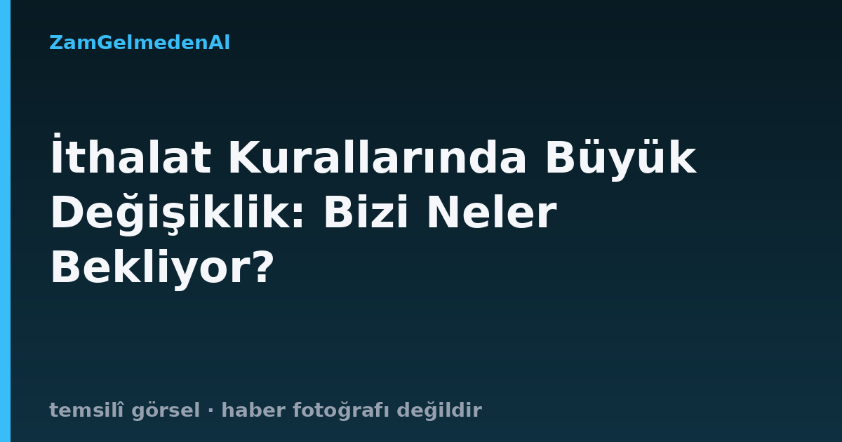 İthalat Kurallarında Büyük Değişiklik: Bizi Neler Bekliyor?