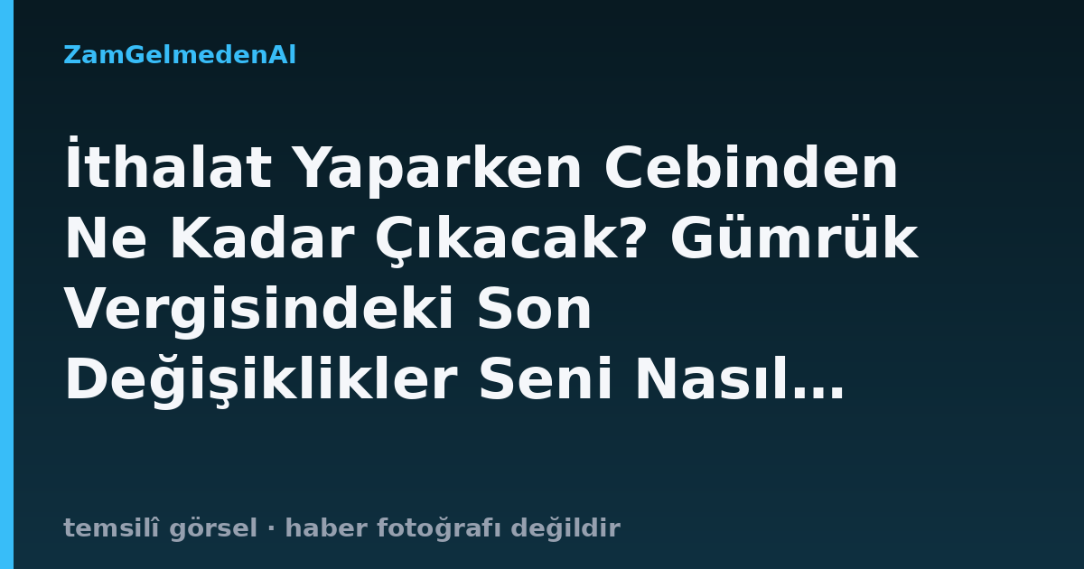 İthalat Yaparken Cebinden Ne Kadar Çıkacak? Gümrük Vergisindeki Son Değişiklikler Seni Nasıl Etkiler?