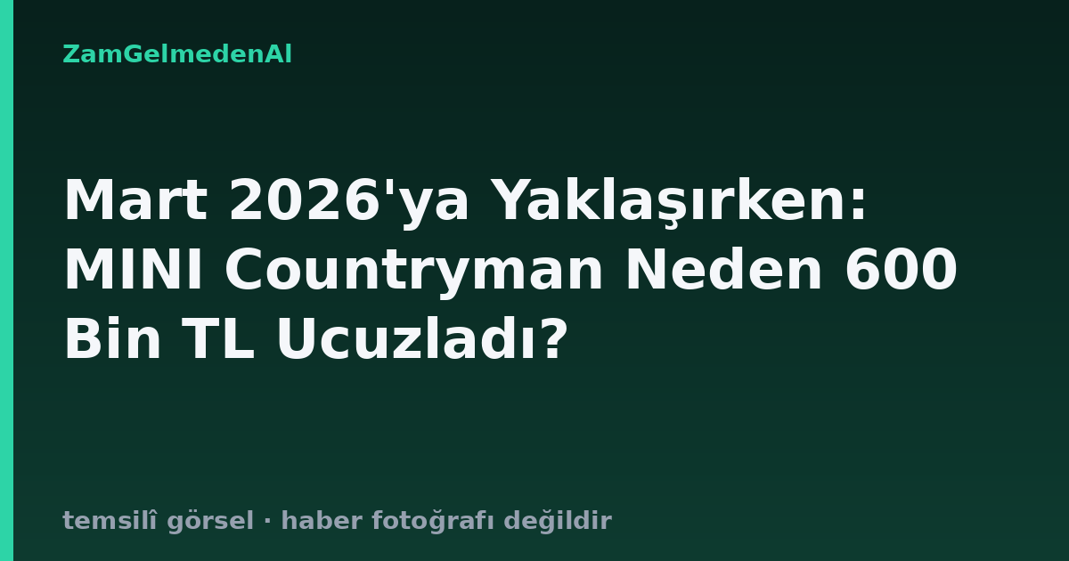 Mart 2026'ya Yaklaşırken: MINI Countryman Neden 600 Bin TL Ucuzladı?