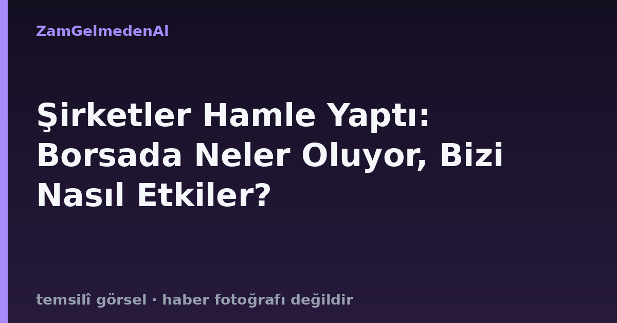 Şirketler Hamle Yaptı: Borsada Neler Oluyor, Bizi Nasıl Etkiler?