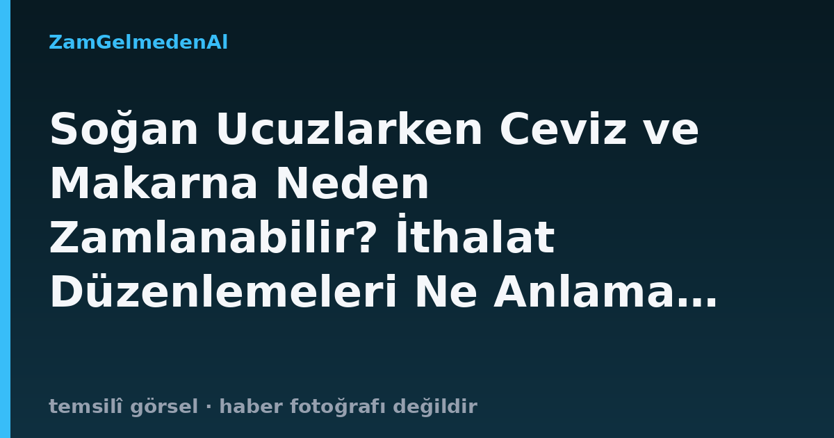 Soğan Ucuzlarken Ceviz ve Makarna Neden Zamlanabilir? İthalat Düzenlemeleri Ne Anlama Geliyor?