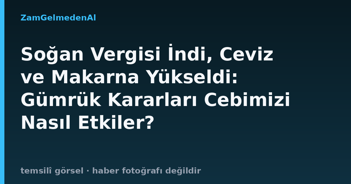 Soğan Vergisi İndi, Ceviz ve Makarna Yükseldi: Gümrük Kararları Cebimizi Nasıl Etkiler?