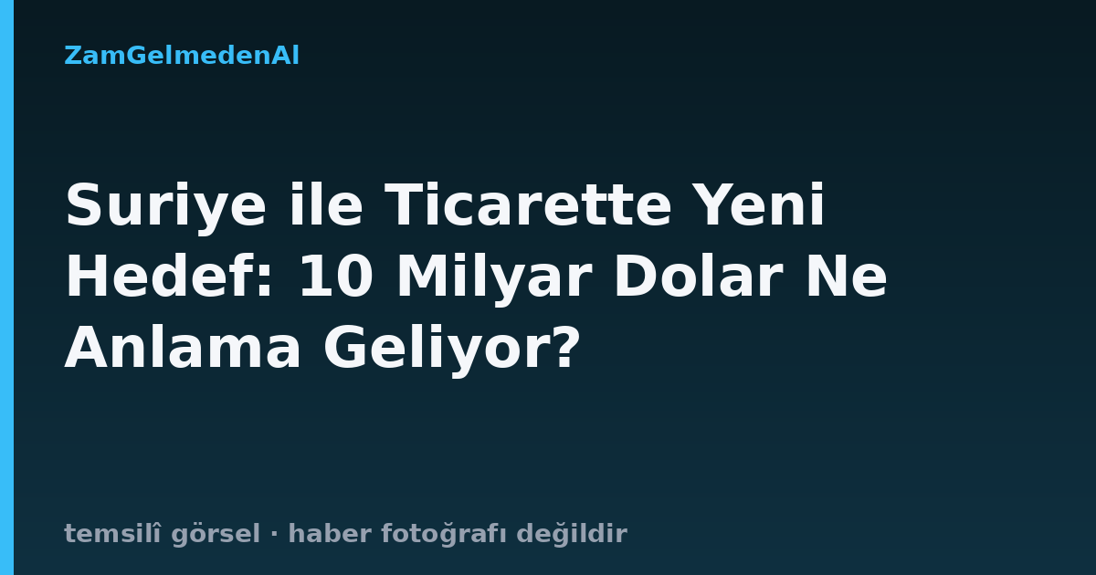 Suriye ile Ticarette Yeni Hedef: 10 Milyar Dolar Ne Anlama Geliyor?