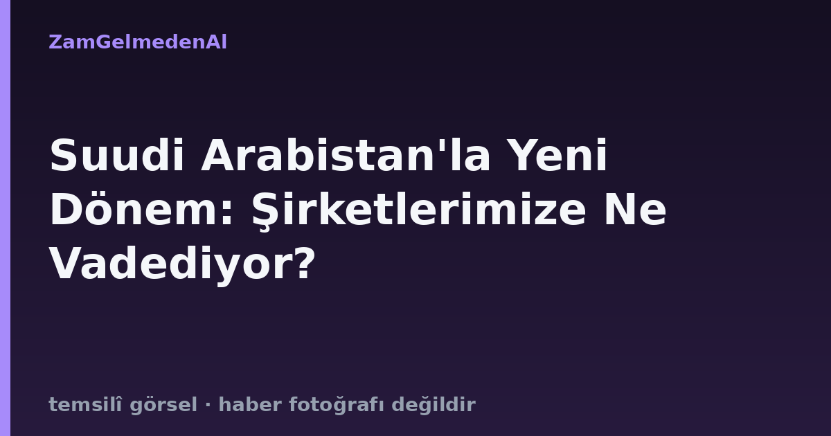Suudi Arabistan'la Yeni Dönem: Şirketlerimize Ne Vadediyor?
