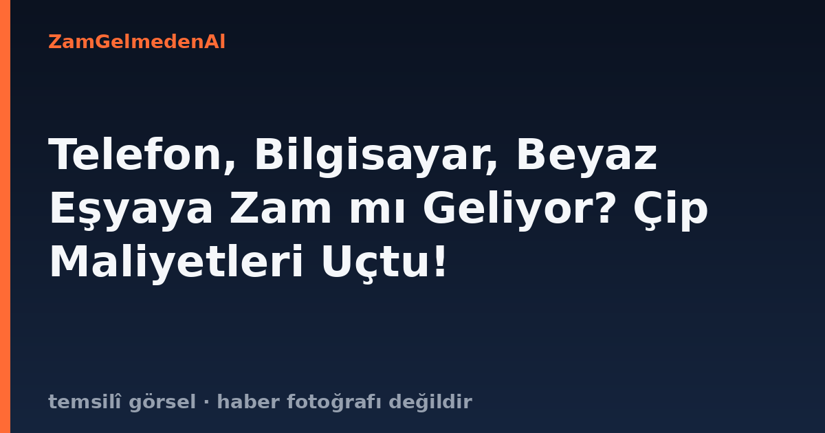 Telefon, Bilgisayar, Beyaz Eşyaya Zam mı Geliyor? Çip Maliyetleri Uçtu!