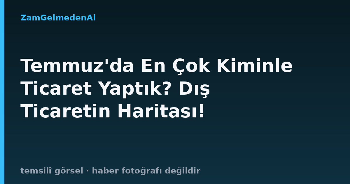 Temmuz'da En Çok Kiminle Ticaret Yaptık? Dış Ticaretin Haritası!