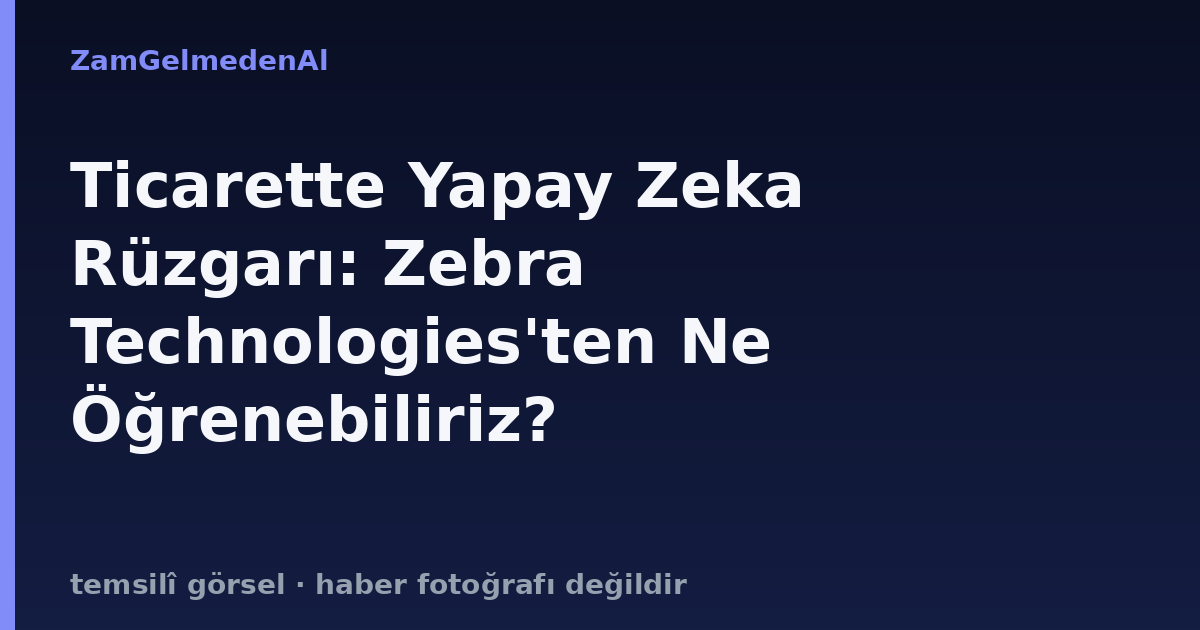 Ticarette Yapay Zeka Rüzgarı: Zebra Technologies'ten Ne Öğrenebiliriz?