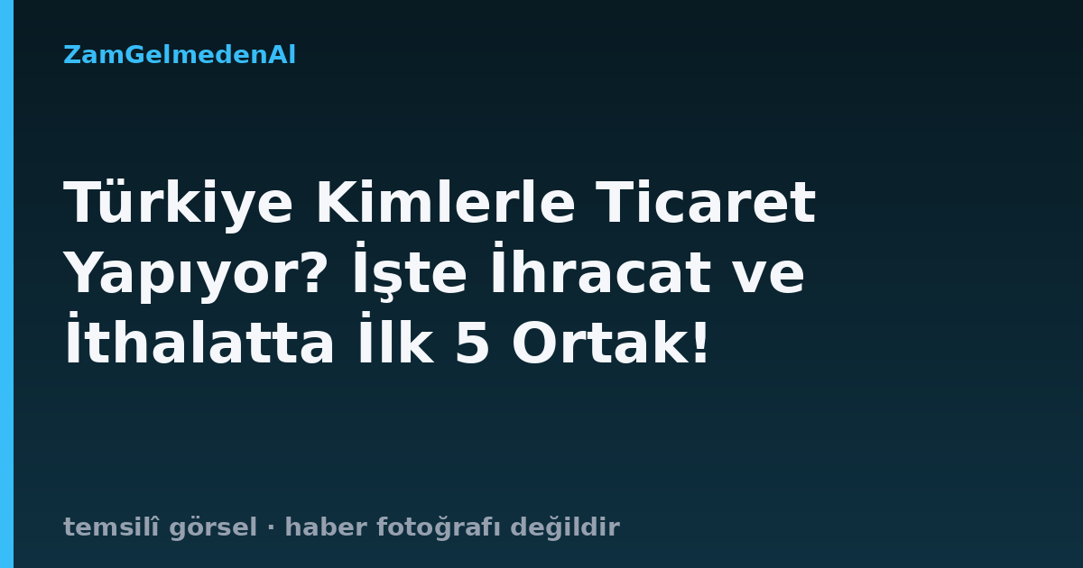 Türkiye Kimlerle Ticaret Yapıyor? İşte İhracat ve İthalatta İlk 5 Ortak!