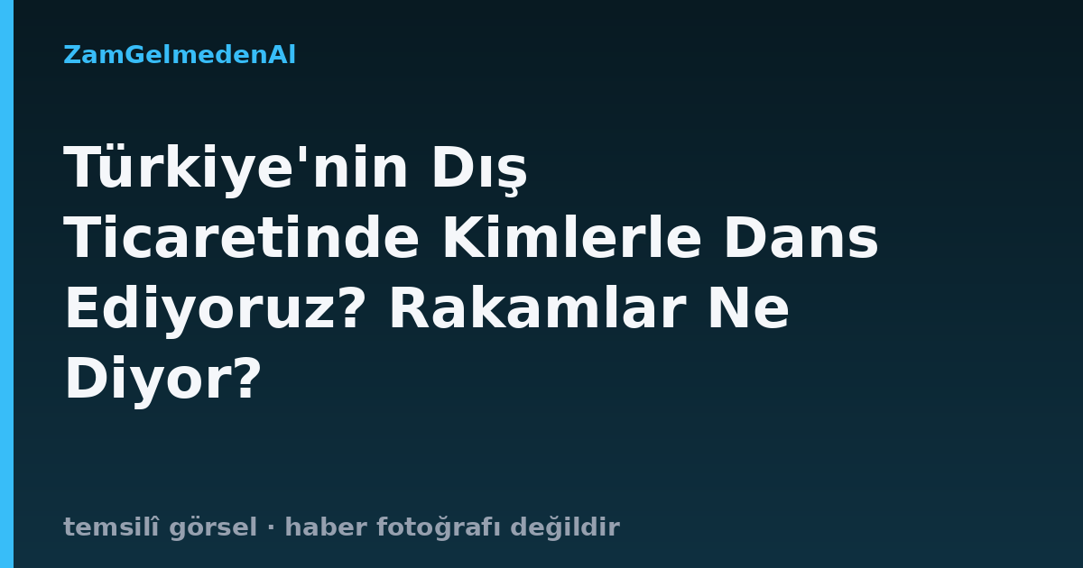 Türkiye'nin Dış Ticaretinde Kimlerle Dans Ediyoruz? Rakamlar Ne Diyor?
