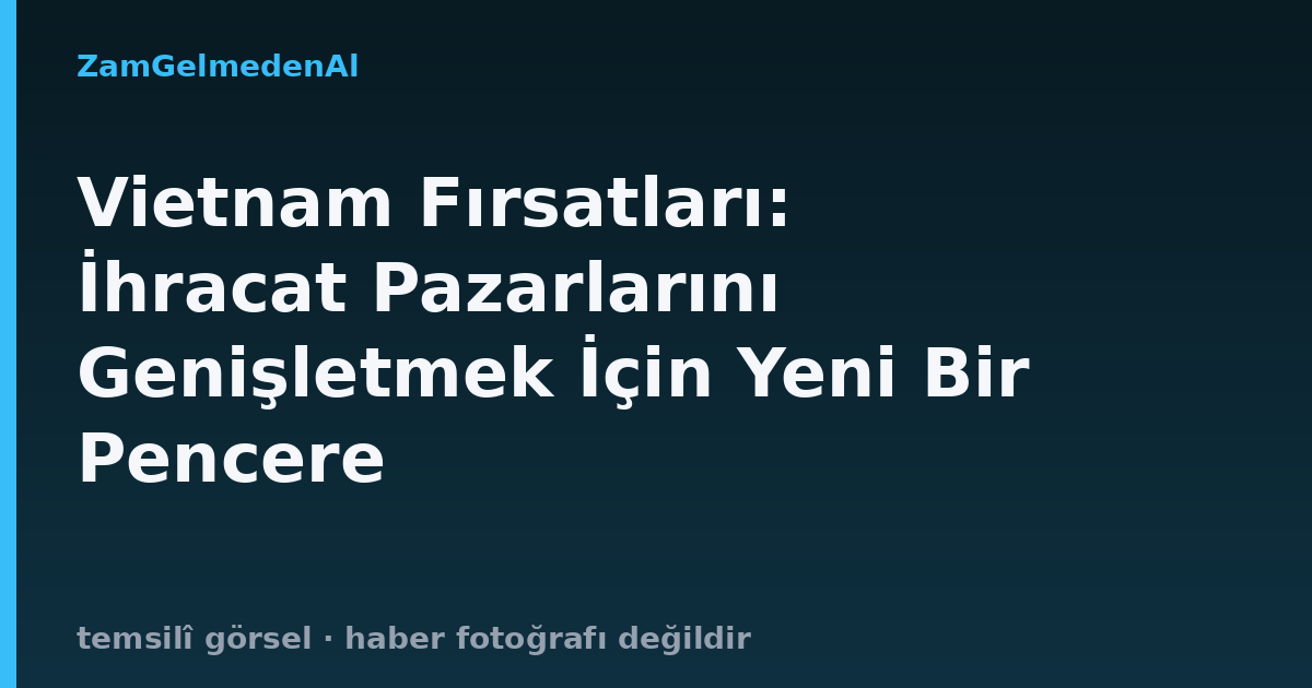 Vietnam Fırsatları: İhracat Pazarlarını Genişletmek İçin Yeni Bir Pencere