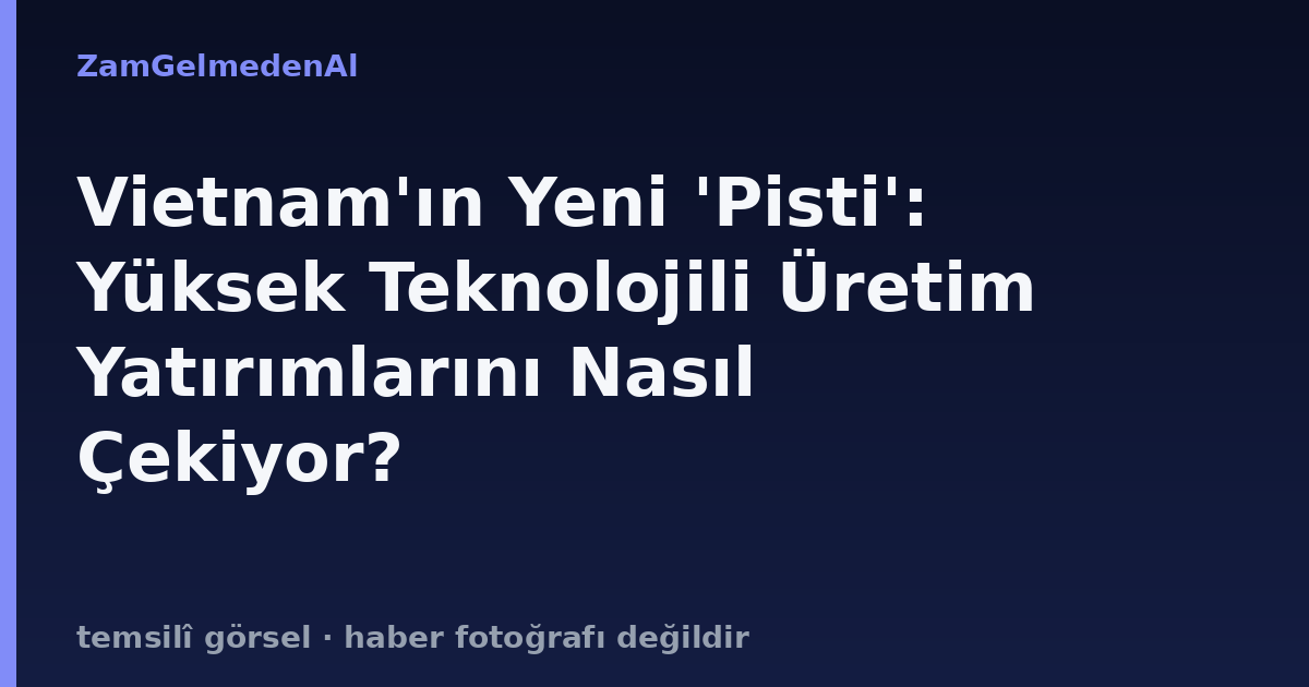Vietnam'ın Yeni 'Pisti': Yüksek Teknolojili Üretim Yatırımlarını Nasıl Çekiyor?
