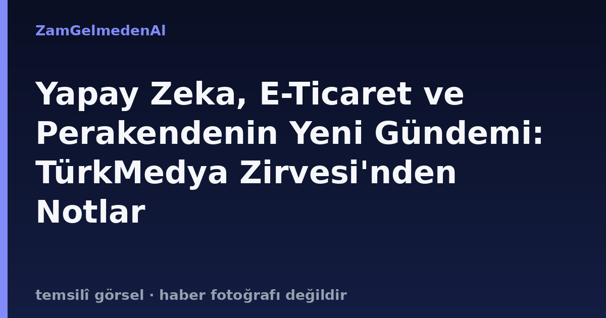 Yapay Zeka, E-Ticaret ve Perakendenin Yeni Gündemi: TürkMedya Zirvesi'nden Notlar