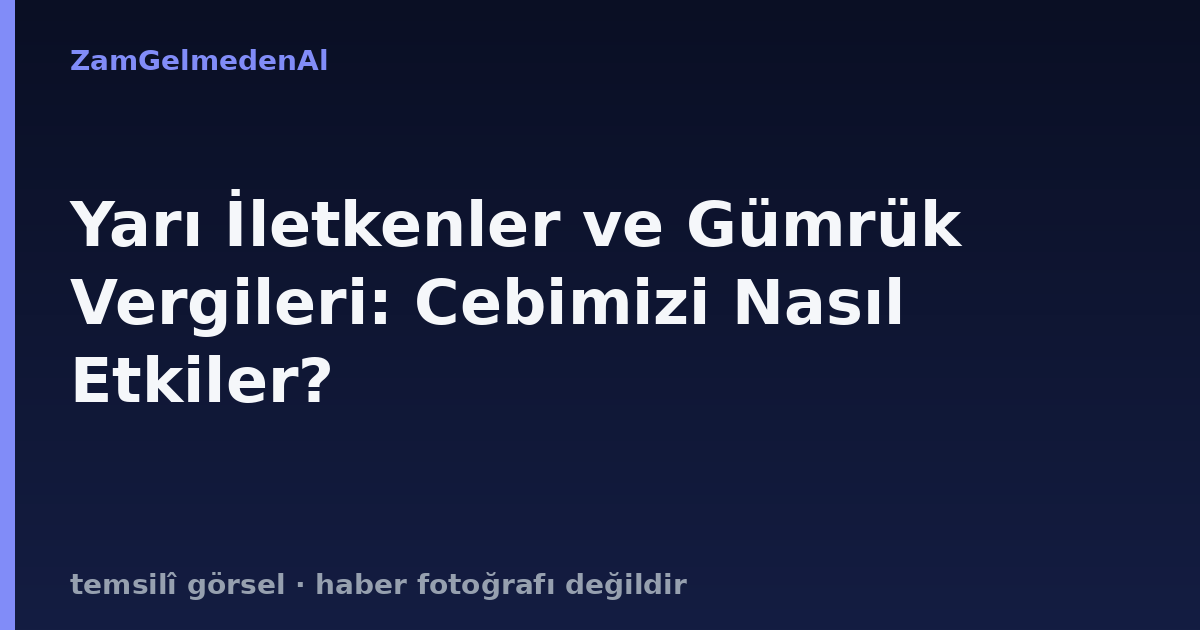 Yarı İletkenler ve Gümrük Vergileri: Cebimizi Nasıl Etkiler?